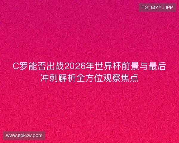 C罗能否出战2026年世界杯前景与最后冲刺解析全方位观察焦点